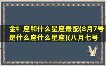 金牜座和什么星座最配(8月7号是什么座什么星座)(八月七号 星座)